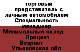 торговый представитель с личным автомобилем › Специальность ­ менеджер › Минимальный оклад ­ 25 000 › Процент ­ 40 › Возраст ­ 30 - Ульяновская обл., Ульяновск г. Работа » Резюме   . Ульяновская обл.,Ульяновск г.